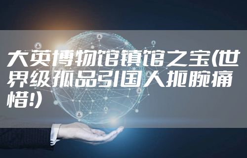 大英博物馆镇馆之宝(世界级孤品引国人扼腕痛惜！)