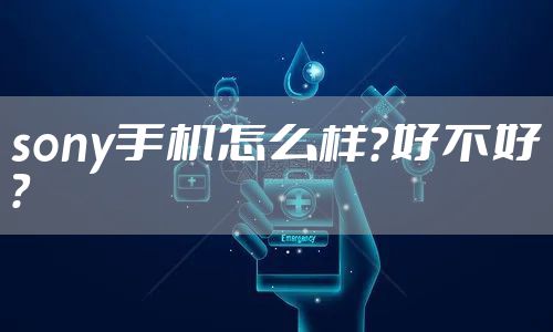 sony手机怎么样？好不好？