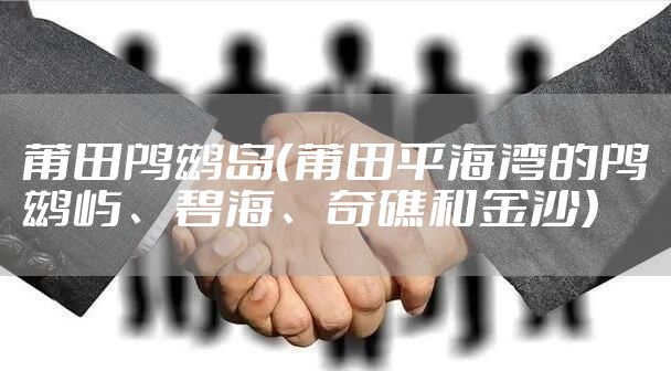 莆田鸬鹚岛（莆田平海湾的鸬鹚屿、碧海、奇礁和金沙）