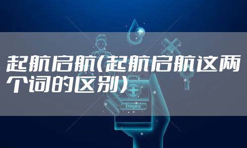 起航启航(起航启航这两个词的区别)