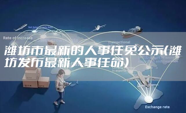 潍坊市最新的人事任免公示（潍坊发布最新人事任命）