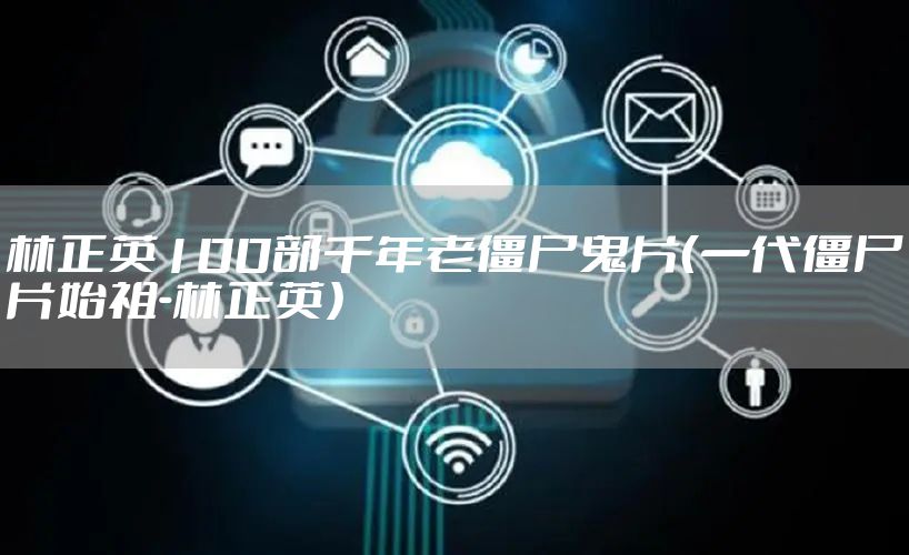 林正英100部千年老僵尸鬼片（一代僵尸片始祖-林正英）