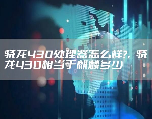 骁龙430处理器怎么样?，骁龙430相当于麒麟多少