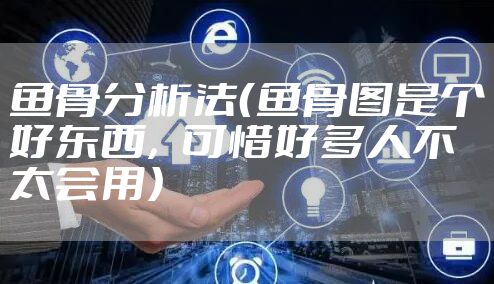 鱼骨分析法(鱼骨图是个好东西,可惜好多人不太会用)