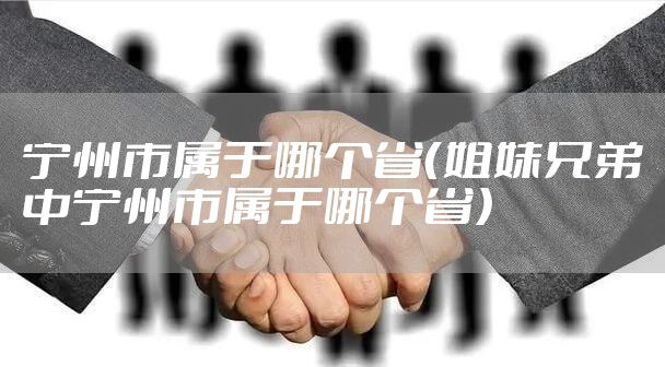 宁州市属于哪个省（姐妹兄弟中宁州市属于哪个省）