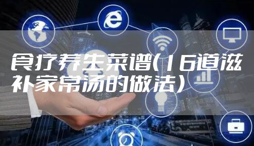 食疗养生菜谱（16道滋补家常汤的做法）