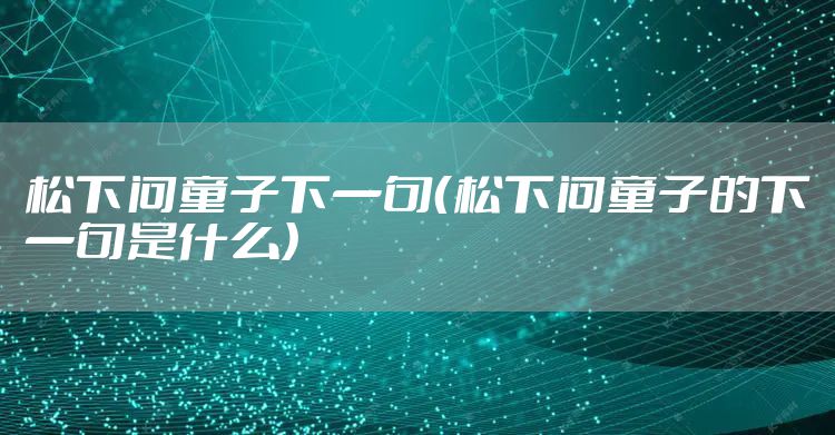 松下问童子下一句（松下问童子的下一句是什么）