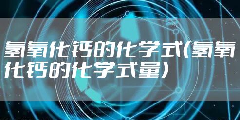 氢氧化钙的化学式(氢氧化钙的化学式量)