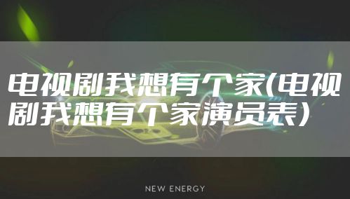 电视剧我想有个家（电视剧我想有个家演员表）