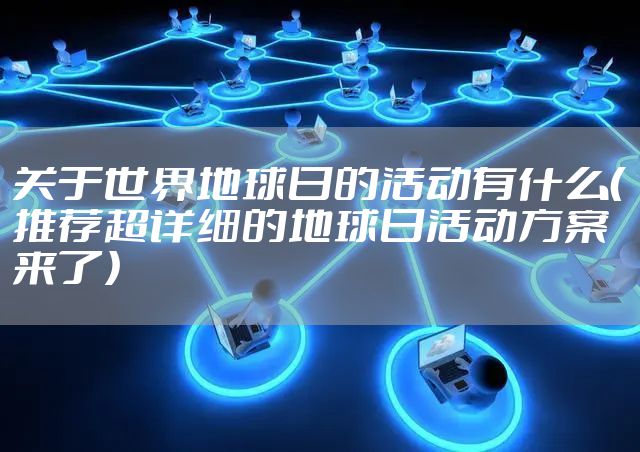 关于世界地球日的活动有什么（推荐超详细的地球日活动方案来了）