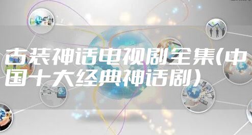 古装神话电视剧全集（中国十大经典神话剧）