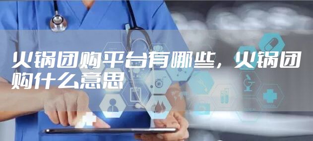 火锅团购平台有哪些，火锅团购什么意思