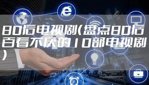 80后电视剧（盘点80后百看不厌的10部电视剧）