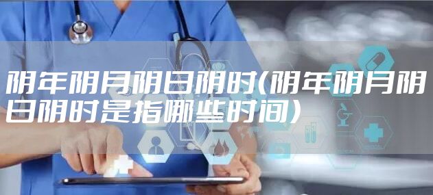 阴年阴月阴日阴时（阴年阴月阴日阴时是指哪些时间）