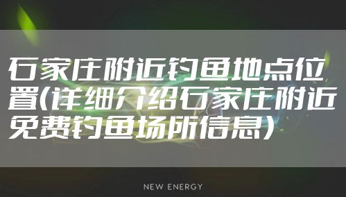 石家庄附近钓鱼地点位置(详细介绍石家庄附近免费钓鱼场所信息)