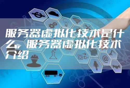 服务器虚拟化技术是什么,服务器虚拟化技术介绍