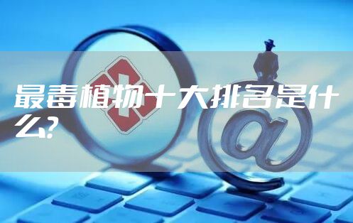 最毒植物十大排名是什么？