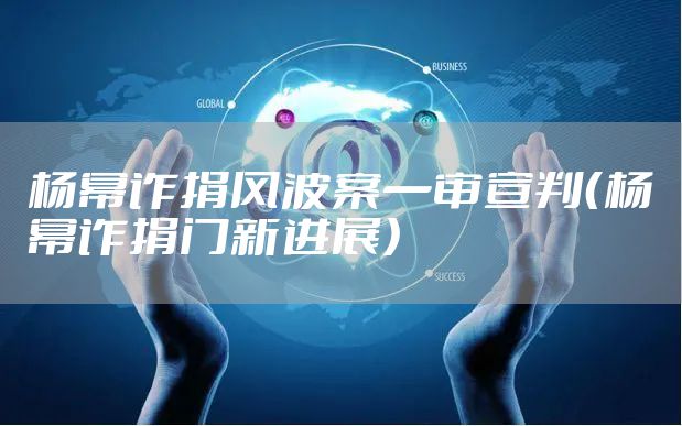 杨幂诈捐风波案一审宣判（杨幂诈捐门新进展）