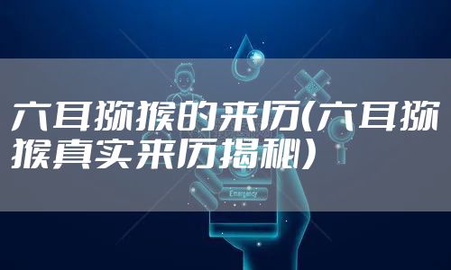 六耳猕猴的来历（六耳猕猴真实来历揭秘）