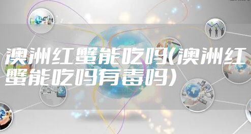 澳洲红蟹能吃吗（澳洲红蟹能吃吗有毒吗）