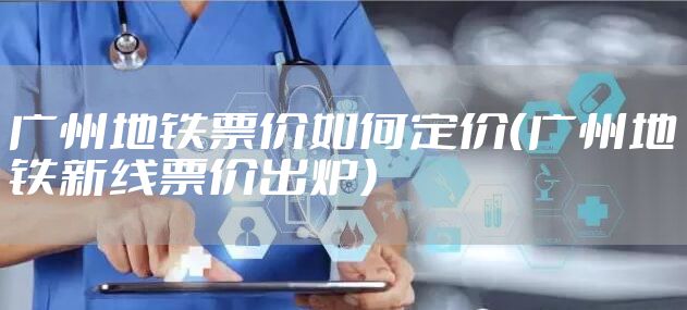 广州地铁票价如何定价(广州地铁新线票价出炉)