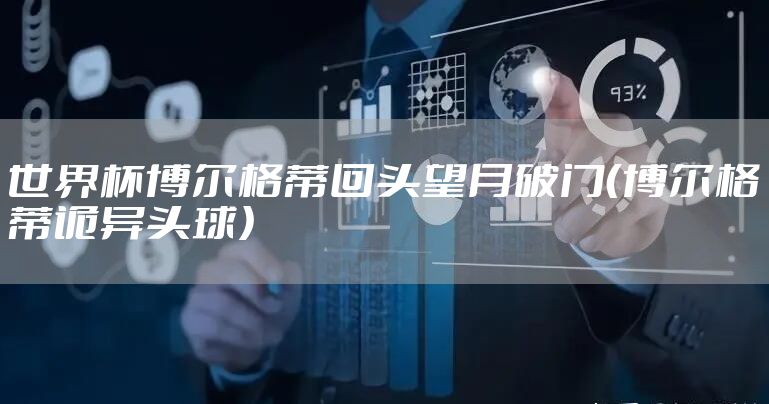 世界杯博尔格蒂回头望月破门(博尔格蒂诡异头球)