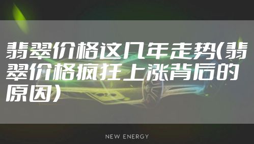 翡翠价格这几年走势（翡翠价格疯狂上涨背后的原因）