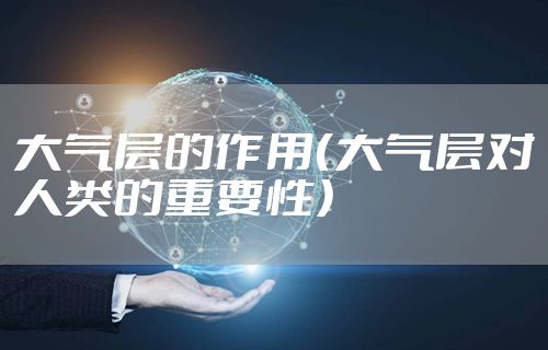 大气层的作用（大气层对人类的重要性）