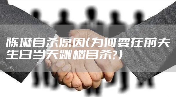 陈琳自杀原因(为何要在前夫生日当天跳楼自杀?)