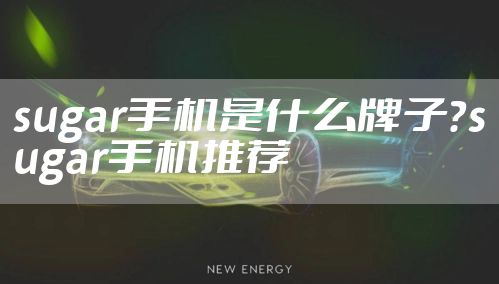 sugar手机是什么牌子？sugar手机推荐