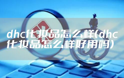 dhc化妆品怎么样（dhc化妆品怎么样好用吗）
