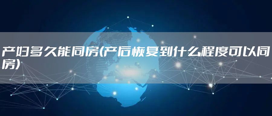 产妇多久能同房(产后恢复到什么程度可以同房)