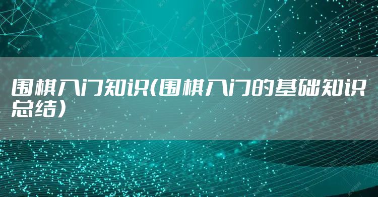 围棋入门知识（围棋入门的基础知识总结）