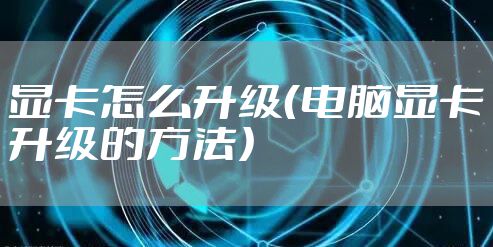 显卡怎么升级（电脑显卡升级的方法）