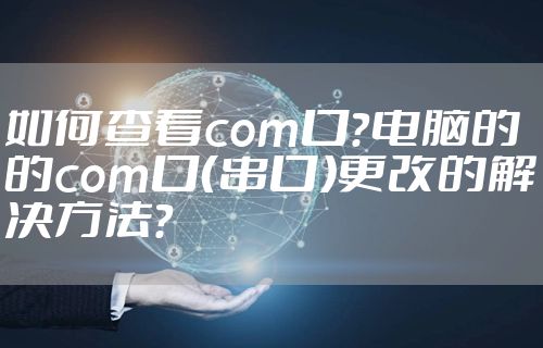 如何查看com口？电脑的的com口（串口）更改的解决方法？