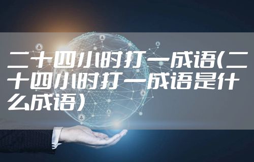 二十四小时打一成语(二十四小时打一成语是什么成语)