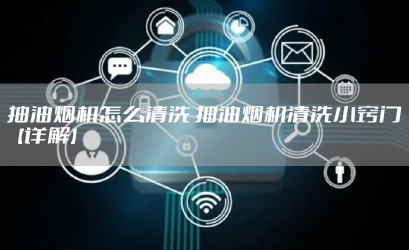 抽油烟机怎么清洗 抽油烟机清洗小窍门【详解】