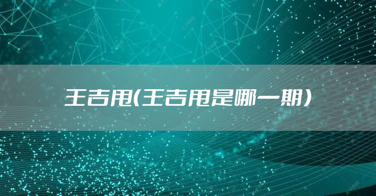 王吉甩（王吉甩是哪一期）