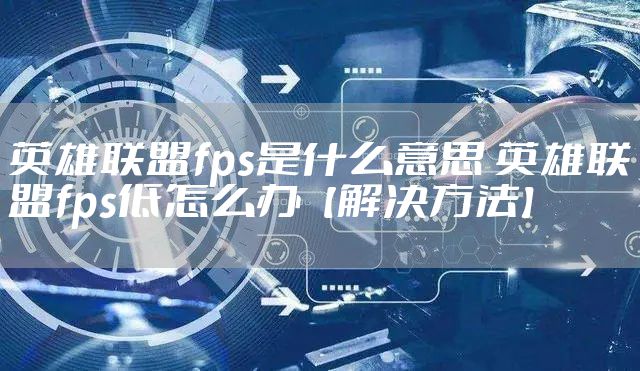 英雄联盟fps是什么意思 英雄联盟fps低怎么办【解决方法】