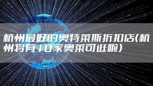 杭州最好的奥特莱斯折扣店(杭州将有10家奥莱可逛啦)