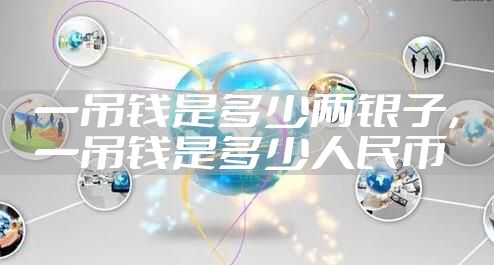 一吊钱是多少两银子，一吊钱是多少人民币