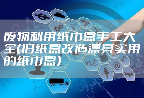 废物利用纸巾盒手工大全（旧纸盒改造漂亮实用的纸巾盒）
