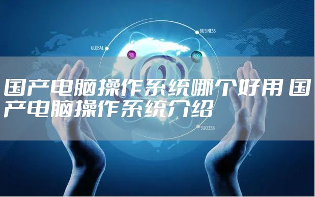 国产电脑操作系统哪个好用 国产电脑操作系统介绍