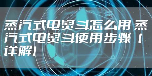 蒸汽式电熨斗怎么用 蒸汽式电熨斗使用步骤【详解】