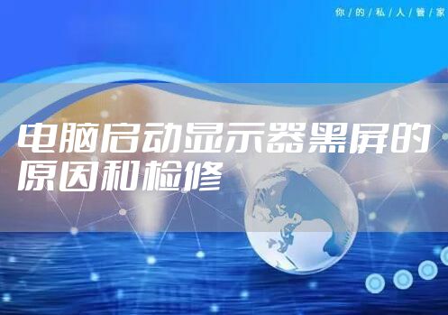 电脑启动显示器黑屏的原因和检修