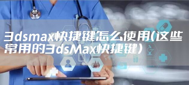 3dsmax快捷键怎么使用（这些常用的3dsMax快捷键）