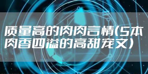 质量高的肉肉言情（5本肉香四溢的高甜宠文）