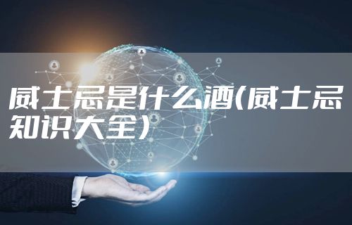 威士忌是什么酒(威士忌知识大全)