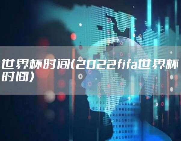 世界杯时间（2022fifa世界杯时间）