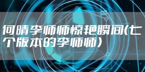 何晴李师师惊艳瞬间（七个版本的李师师）